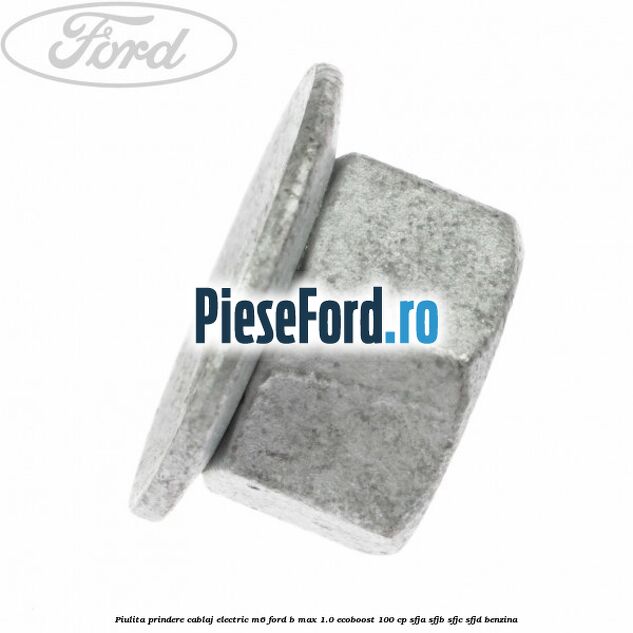 Piulita prindere cablaj electric M6 Ford B-Max 1.0 EcoBoost 100 cp Piulita prindere cablaj electric M6 Ford B-Max 1.0 EcoBoost 100 cp SFJA, SFJB, SFJC, SFJD benzina
