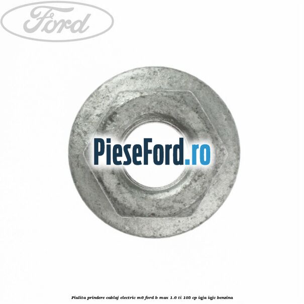 Piulita prindere cablaj electric M6 Ford B-Max 1.6 Ti 105 cp IQJA, IQJC benzina