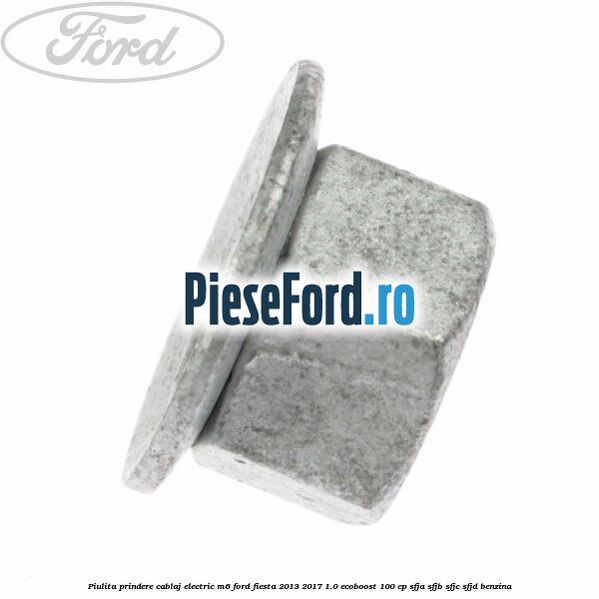 Piulita prindere cablaj electric M6 Ford Fiesta 2013-2017 1.0 EcoBoost 100 cp Piulita prindere cablaj electric M6 Ford Fiesta 2013-2017 1.0 EcoBoost 100 cp SFJA, SFJB, SFJC, SFJD benzina