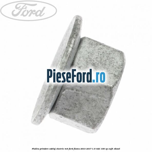Piulita prindere cablaj electric M6 Ford Fiesta 2013-2017 1.5 TDCi 100 cp XUJH diesel