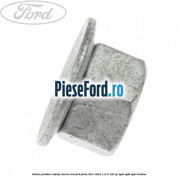 Piulita prindere cablaj electric M6 Ford Focus 2011-2014 1.6 Ti 105 cp Piulita prindere cablaj electric M6 Ford Focus 2011-2014 1.6 Ti 105 cp IQDA, IQDB, IQDC benzina