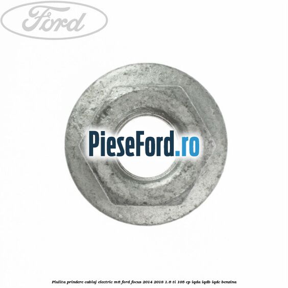 Piulita prindere cablaj electric M6 Ford Focus 2014-2018 1.6 Ti 105 cp Piulita prindere cablaj electric M6 Ford Focus 2014-2018 1.6 Ti 105 cp IQDA, IQDB, IQDC benzina