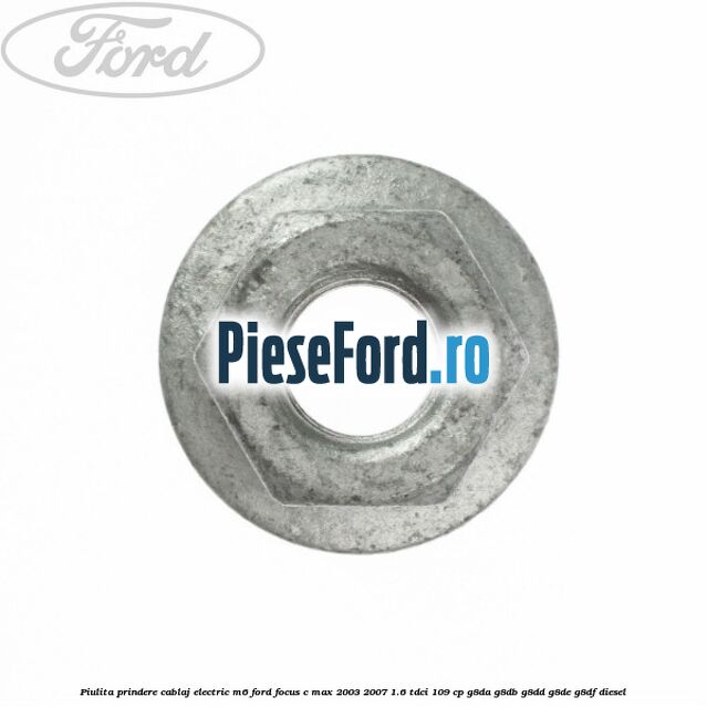 Piulita prindere cablaj electric M6 Ford Focus C-Max 2003-2007 1.6 TDCi 109 cp Piulita prindere cablaj electric M6 Ford Focus C-Max 2003-2007 1.6 TDCi 109 cp G8DA, G8DB, G8DD, G8DE, G8DF diesel
