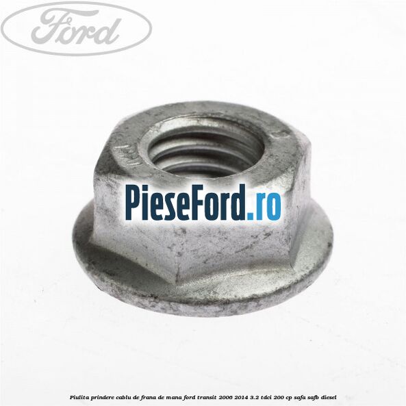 Piulita prindere cablu de frana de mana Ford Transit 2006-2014 3.2 TDCi 200 cp Piulita prindere cablu de frana de mana Ford Transit 2006-2014 3.2 TDCi 200 cp SAFA, SAFB diesel