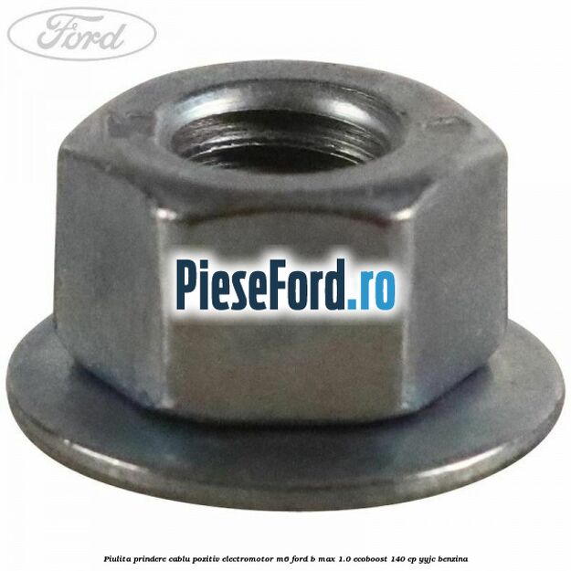 Piulita prindere cablu pozitiv electromotor M6 Ford B-Max 1.0 EcoBoost 140 cp YYJC benzina