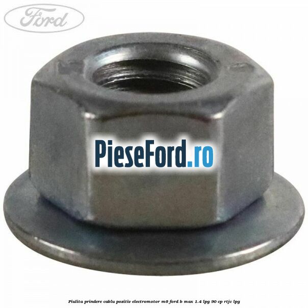 Piulita prindere cablu pozitiv electromotor M6 Ford B-Max 1.4 LPG 90 cp RTJC LPG