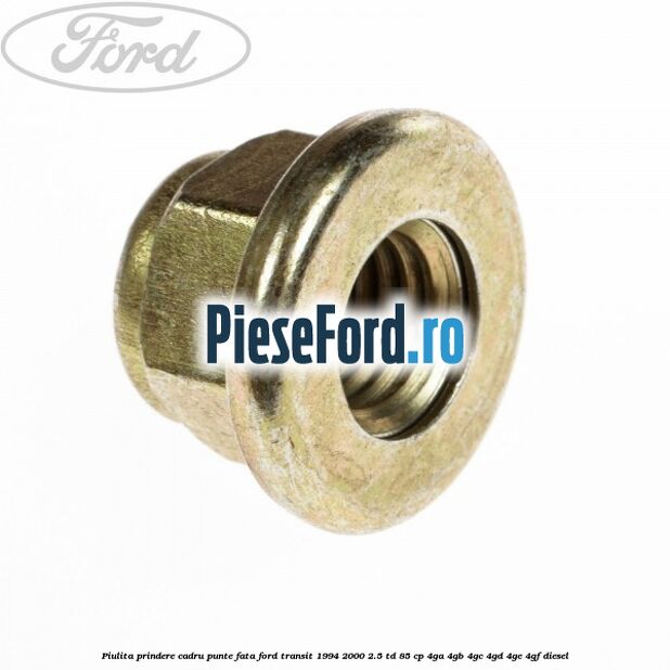 Piulita prindere cadru punte fata Ford Transit 1994-2000 2.5 TD 85 cp Piulita prindere cadru punte fata Ford Transit 1994-2000 2.5 TD 85 cp 4GA, 4GB, 4GC, 4GD, 4GE, 4GF diesel
