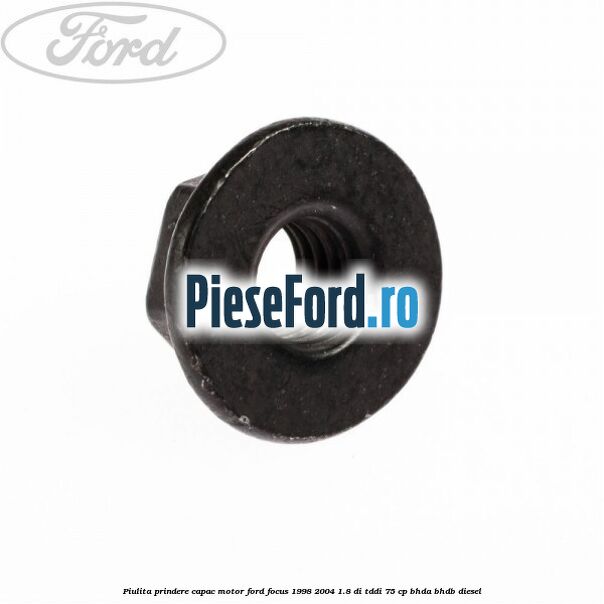 Piulita prindere capac motor Ford Focus 1998-2004 1.8 DI/TDDi 75 cp Piulita prindere capac motor Ford Focus 1998-2004 1.8 DI/TDDi 75 cp BHDA, BHDB diesel