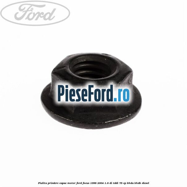 Piulita prindere capac motor Ford Focus 1998-2004 1.8 DI/TDDi 75 cp Piulita prindere capac motor Ford Focus 1998-2004 1.8 DI/TDDi 75 cp BHDA, BHDB diesel