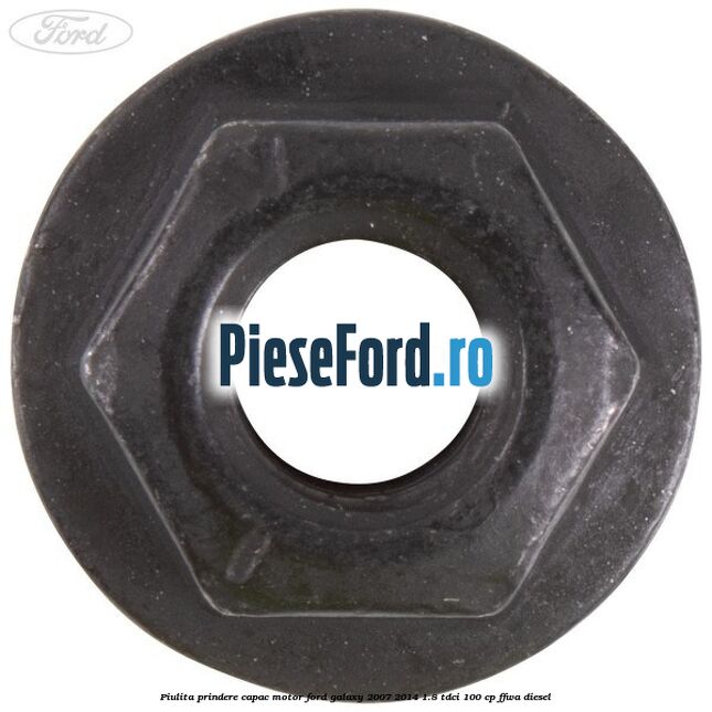 Piulita prindere capac motor Ford Galaxy 2007-2014 1.8 TDCi 100 cp Piulita prindere capac motor Ford Galaxy 2007-2014 1.8 TDCi 100 cp FFWA diesel