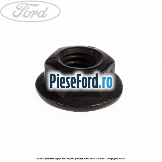 Piulita prindere capac motor Ford Galaxy 2007-2014 1.8 TDCi 100 cp Piulita prindere capac motor Ford Galaxy 2007-2014 1.8 TDCi 100 cp FFWA diesel