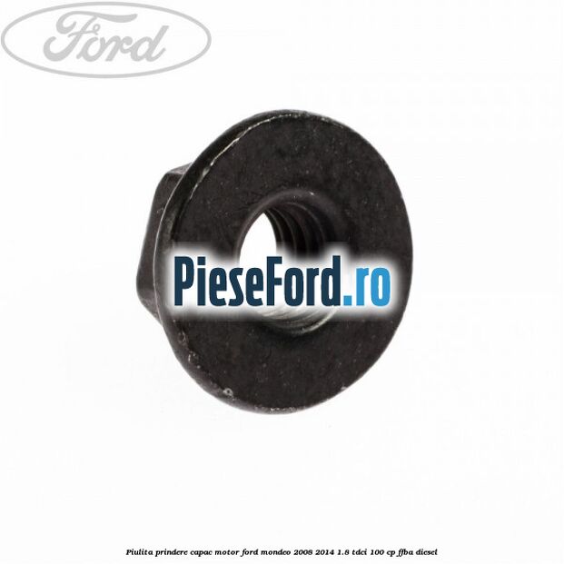 Piulita prindere capac motor Ford Mondeo 2008-2014 1.8 TDCi 100 cp Piulita prindere capac motor Ford Mondeo 2008-2014 1.8 TDCi 100 cp FFBA diesel