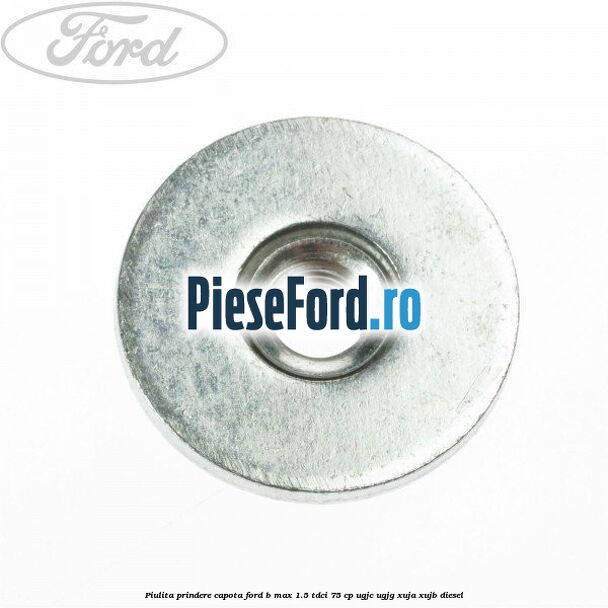 Piulita prindere capota Ford B-Max 1.5 TDCi 75 cp UGJC, UGJG, XUJA, XUJB diesel