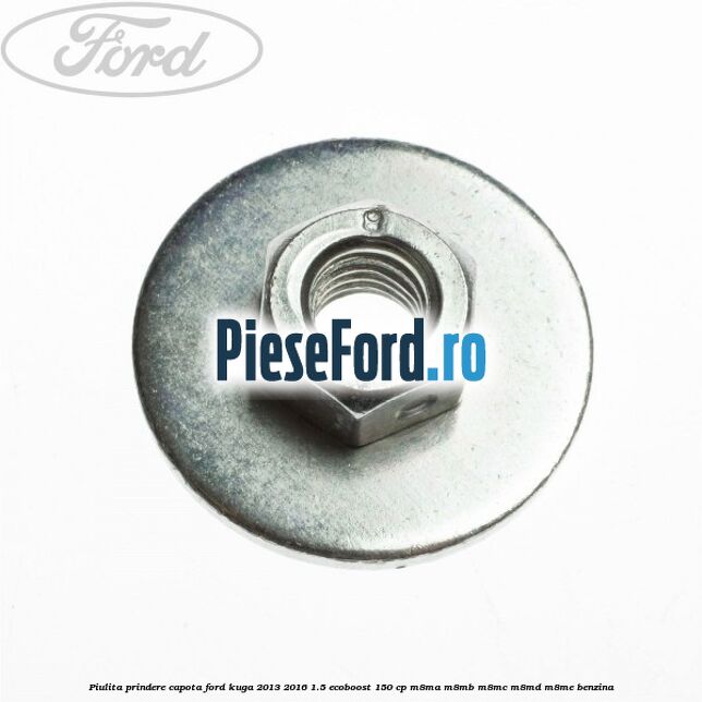 Piulita prindere capota Ford Kuga 2013-2016 1.5 EcoBoost 150 cp Piulita prindere capota Ford Kuga 2013-2016 1.5 EcoBoost 150 cp M8MA, M8MB, M8MC, M8MD, M8ME benzina