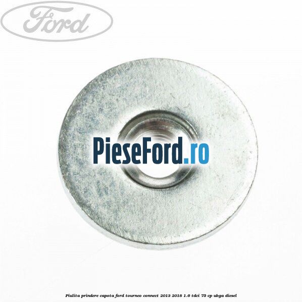 Piulita prindere capota Ford Tourneo Connect 2013-2018 1.6 TDCi 75 cp UBGA diesel