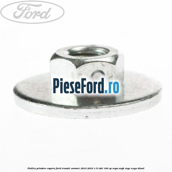 Piulita prindere capota Ford Transit Connect 2013-2018 1.5 TDCi 100 cp XVGA, XVGB, XVGC, XXGA diesel