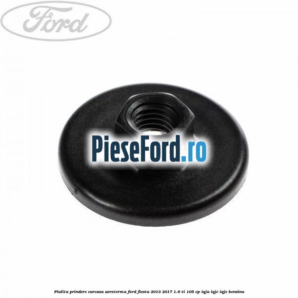Piulita prindere carcasa aeroterma Ford Fiesta 2013-2017 1.6 Ti 105 cp IQJA, IQJC, IQJE benzina