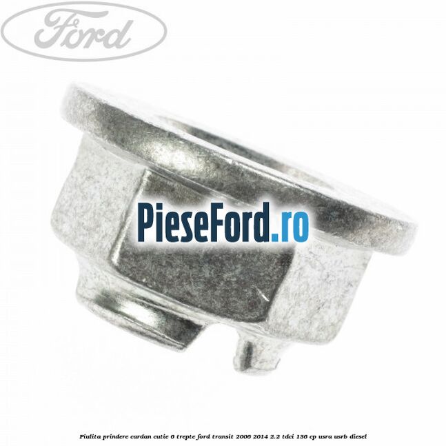 Piulita prindere cardan cutie 6 trepte Ford Transit 2006-2014 2.2 TDCi 136 cp USRA, USRB diesel