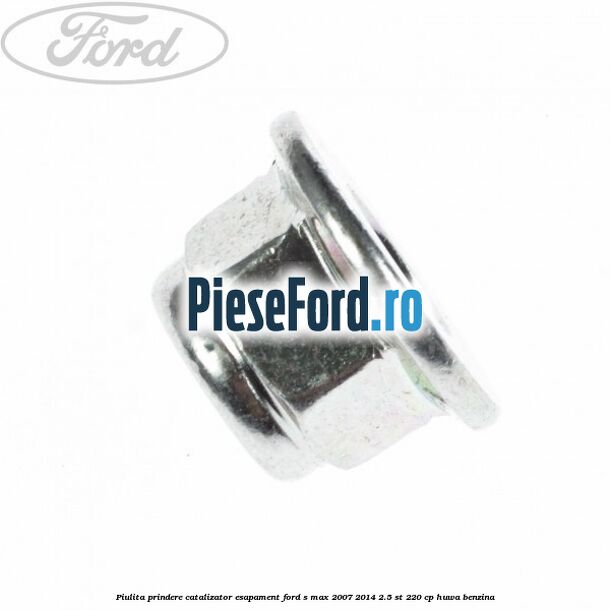 Piulita prindere catalizator, esapament Ford S-Max 2007-2014 2.5 ST 220 cp Piulita prindere catalizator, esapament Ford S-Max 2007-2014 2.5 ST 220 cp HUWA benzina