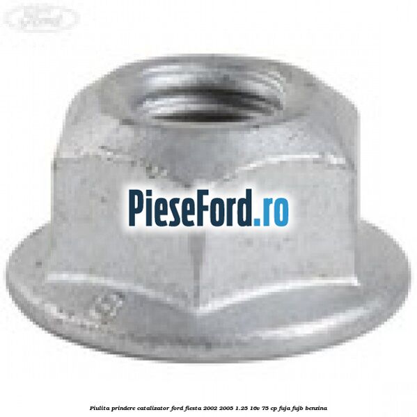 Piulita prindere catalizator Ford Fiesta 2002-2005 1.25 16V 75 cp FUJA, FUJB benzina