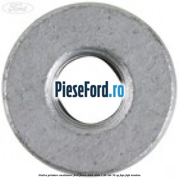 Piulita prindere catalizator Ford Fiesta 2002-2005 1.25 16V 75 cp FUJA, FUJB benzina