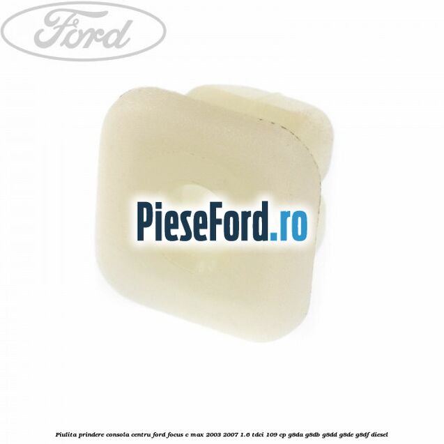 Piulita prindere consola centru Ford Focus C-Max 2003-2007 1.6 TDCi 109 cp Piulita prindere consola centru Ford Focus C-Max 2003-2007 1.6 TDCi 109 cp G8DA, G8DB, G8DD, G8DE, G8DF diesel