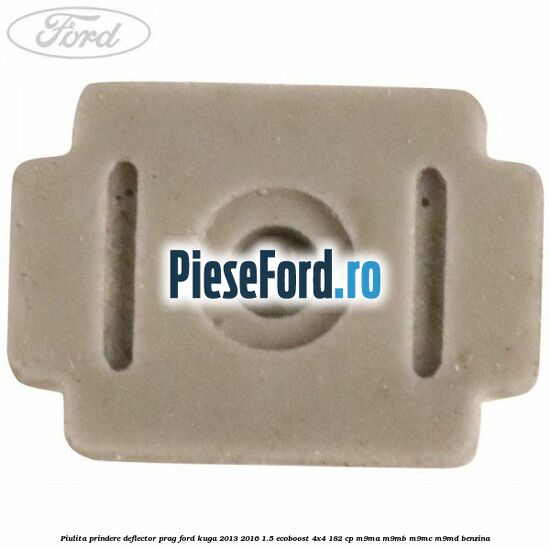 Piulita prindere deflector prag Ford Kuga 2013-2016 1.5 EcoBoost 4x4 182 cp M9MA, M9MB, M9MC, M9MD benzina