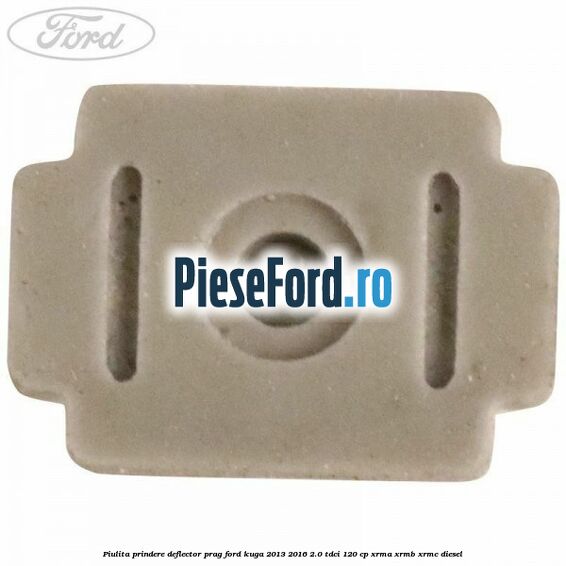 Piulita prindere deflector prag Ford Kuga 2013-2016 2.0 TDCi 120 cp XRMA, XRMB, XRMC diesel