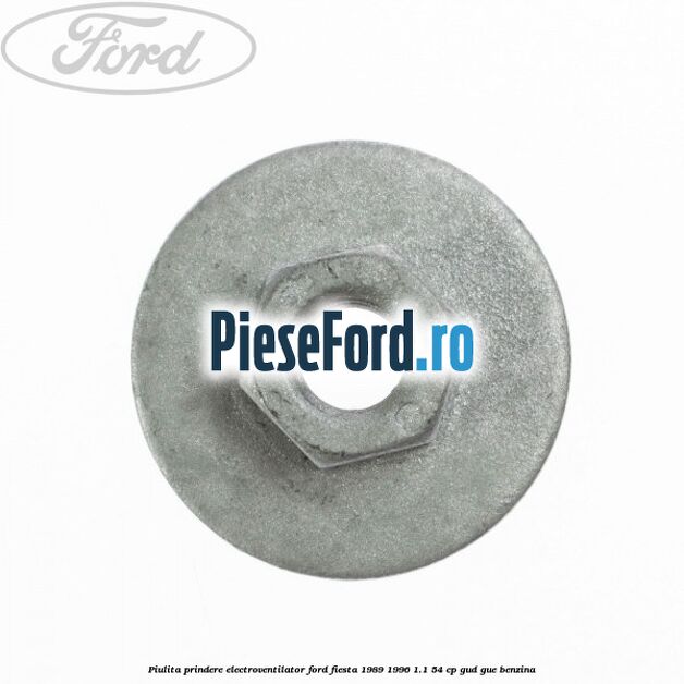 Piulita prindere electroventilator Ford Fiesta 1989-1996 1.1 54 cp Piulita prindere electroventilator Ford Fiesta 1989-1996 1.1 54 cp GUD, GUE benzina