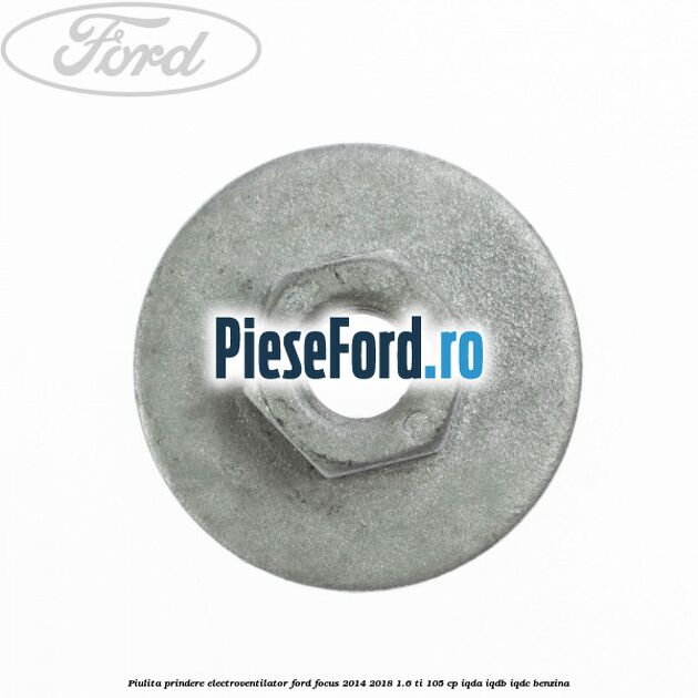 Piulita prindere electroventilator Ford Focus 2014-2018 1.6 Ti 105 cp IQDA, IQDB, IQDC benzina