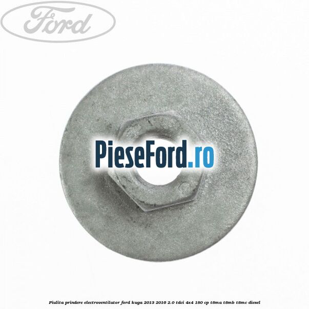 Piulita prindere electroventilator Ford Kuga 2013-2016 2.0 TDCi 4x4 180 cp T8MA, T8MB, T8MC diesel