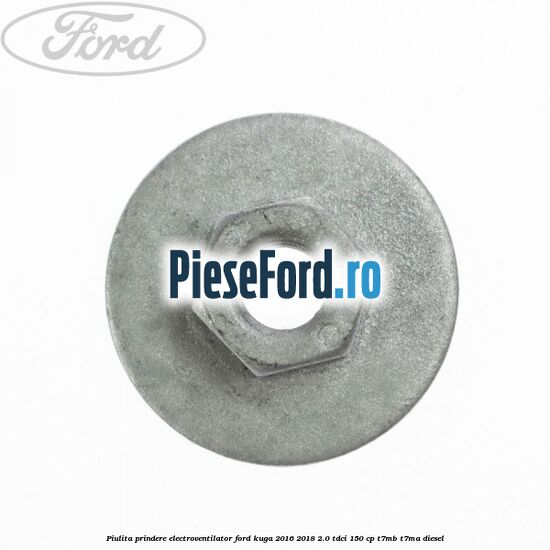 Piulita prindere electroventilator Ford Kuga 2016-2018 2.0 TDCi 150 cp Piulita prindere electroventilator Ford Kuga 2016-2018 2.0 TDCi 150 cp T7MB, T7MA diesel