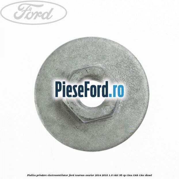 Piulita prindere electroventilator Ford Tourneo Courier 2014-2018 1.6 TDCi 95 cp T3CA, T3CB, T3CC diesel