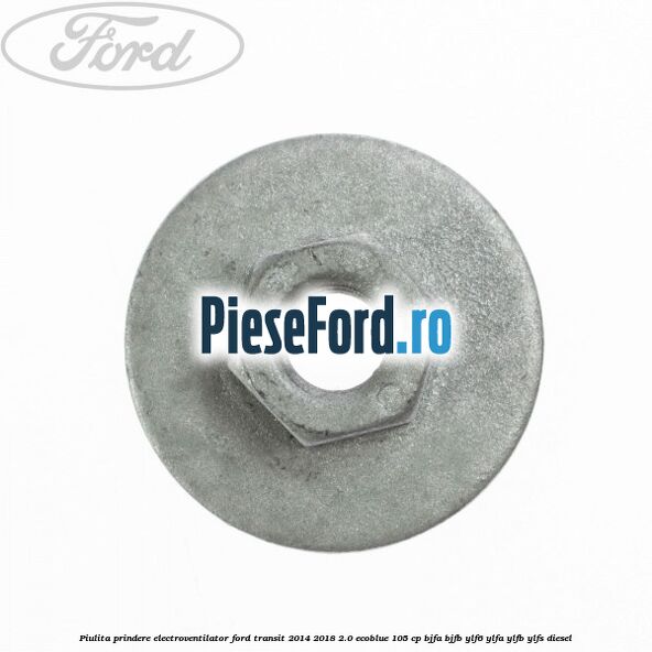 Piulita prindere electroventilator Ford Transit 2014-2018 2.0 EcoBlue 105 cp BJFA, BJFB, YLF6, YLFA, YLFB, YLFS diesel