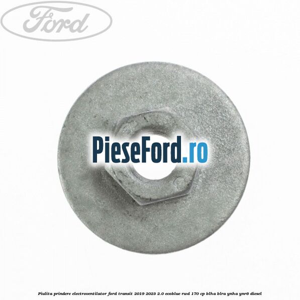 Piulita prindere electroventilator Ford Transit 2019-2023 2.0 EcoBlue RWD 170 cp BLHA, BLRA, YNHA, YNR6 diesel