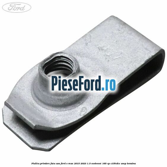 Piulita prindere fata usa Ford S-Max 2015-2023 1.5 EcoBoost 165 cp Piulita prindere fata usa Ford S-Max 2015-2023 1.5 EcoBoost 165 cp C15HDTX, UNCP benzina