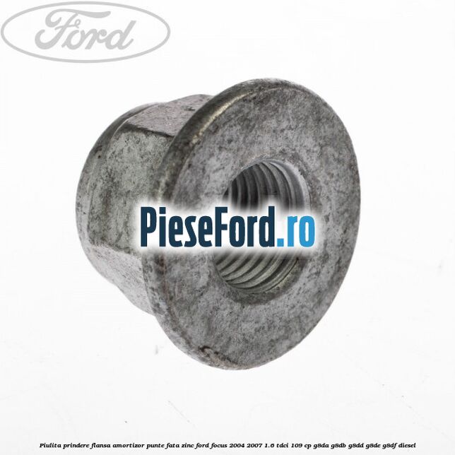 Piulita prindere flansa amortizor punte fata zinc Ford Focus 2004-2007 1.6 TDCi 109 cp Piulita prindere flansa amortizor punte fata zinc Ford Focus 2004-2007 1.6 TDCi 109 cp G8DA, G8DB, G8DD, G8DE, G8DF diesel