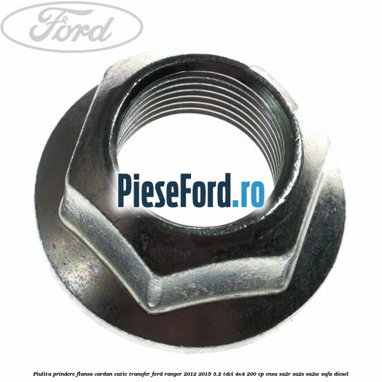 Piulita prindere flansa cardan cutie transfer Ford Ranger 2012-2015 3.2 TDCi 4x4 200 cp Piulita prindere flansa cardan cutie transfer Ford Ranger 2012-2015 3.2 TDCi 4x4 200 cp ENSA, SA2R, SA2S, SA2W, SAFA diesel
