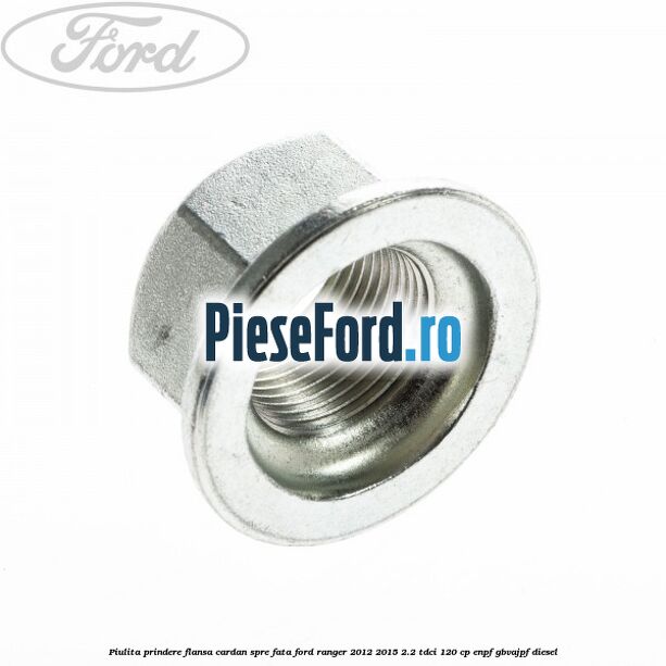 Piulita prindere flansa cardan spre fata Ford Ranger 2012-2015 2.2 TDCi 120 cp Piulita prindere flansa cardan spre fata Ford Ranger 2012-2015 2.2 TDCi 120 cp ENPF, GBVAJPF diesel