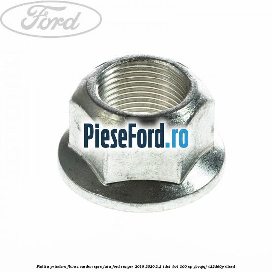 Piulita prindere flansa cardan spre fata Ford Ranger 2016-2020 2.2 TDCi 4x4 160 cp Piulita prindere flansa cardan spre fata Ford Ranger 2016-2020 2.2 TDCi 4x4 160 cp GBVAJQJ, T22DD0P diesel
