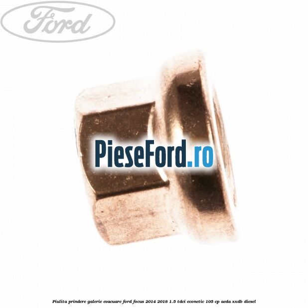 Piulita prindere galerie evacuare Ford Focus 2014-2018 1.5 TDCi ECOnetic 105 cp Piulita prindere galerie evacuare Ford Focus 2014-2018 1.5 TDCi ECOnetic 105 cp AEDA, XXDB diesel