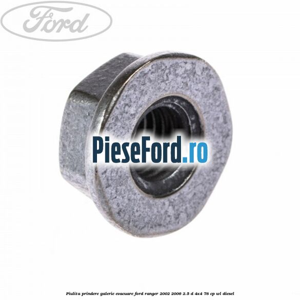 Piulita prindere galerie evacuare Ford Ranger 2002-2006 2.5 D 4x4 78 cp Piulita prindere galerie evacuare Ford Ranger 2002-2006 2.5 D 4x4 78 cp WL diesel