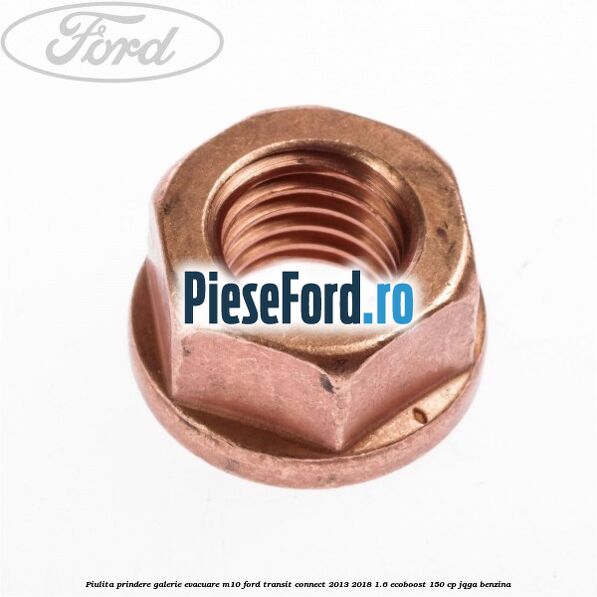 Piulita prindere galerie evacuare M10 Ford Transit Connect 2013-2018 1.6 EcoBoost 150 cp Piulita prindere galerie evacuare M10 Ford Transit Connect 2013-2018 1.6 EcoBoost 150 cp JQGA benzina