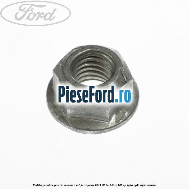 Piulita prindere galerie evacuare M8 Ford Focus 2011-2014 1.6 Ti 105 cp IQDA, IQDB, IQDC benzina
