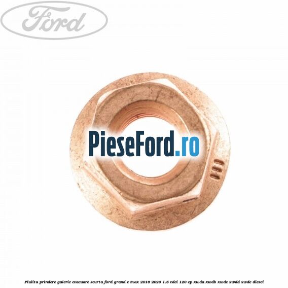 Piulita prindere galerie evacuare scurta Ford Grand C-Max 2016-2020 1.5 TDCi 120 cp Piulita prindere galerie evacuare scurta Ford Grand C-Max 2016-2020 1.5 TDCi 120 cp XWDA, XWDB, XWDC, XWDD, XWDE diesel