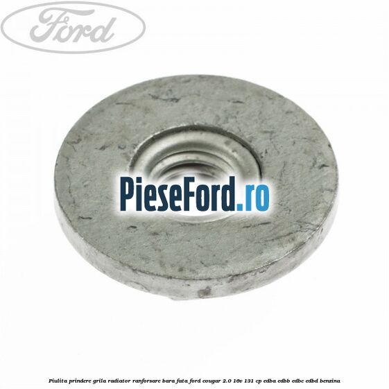 Piulita prindere grila radiator, ranforsare bara fata Ford Cougar 2.0 16V 131 cp EDBA, EDBB, EDBC, EDBD benzina