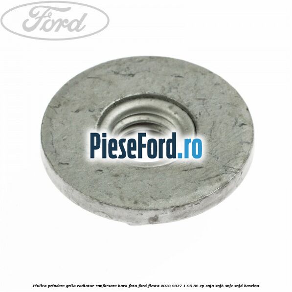 Piulita prindere grila radiator, ranforsare bara fata Ford Fiesta 2013-2017 1.25 82 cp SNJA, SNJB, SNJC, SNJD benzina