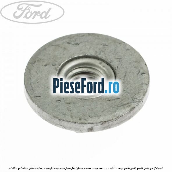 Piulita prindere grila radiator, ranforsare bara fata Ford Focus C-Max 2003-2007 1.6 TDCi 109 cp G8DA, G8DB, G8DD, G8DE, G8DF diesel