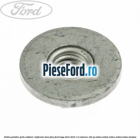 Piulita prindere grila radiator, ranforsare bara fata Ford Kuga 2013-2016 1.5 EcoBoost 150 cp M8MA, M8MB, M8MC, M8MD, M8ME benzina