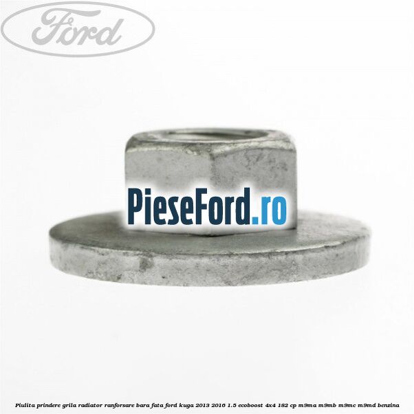 Piulita prindere grila radiator, ranforsare bara fata Ford Kuga 2013-2016 1.5 EcoBoost 4x4 182 cp M9MA, M9MB, M9MC, M9MD benzina